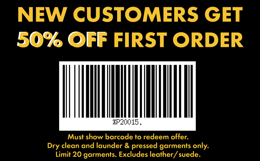 NEW CUSTOMERS GET 50% OFF FIRST ORDER Barcode %P20015. Must show barcode to redeem offer. Dry clean and launder & pressed garments only. Limit 20 garments. Excludes leather/suede.