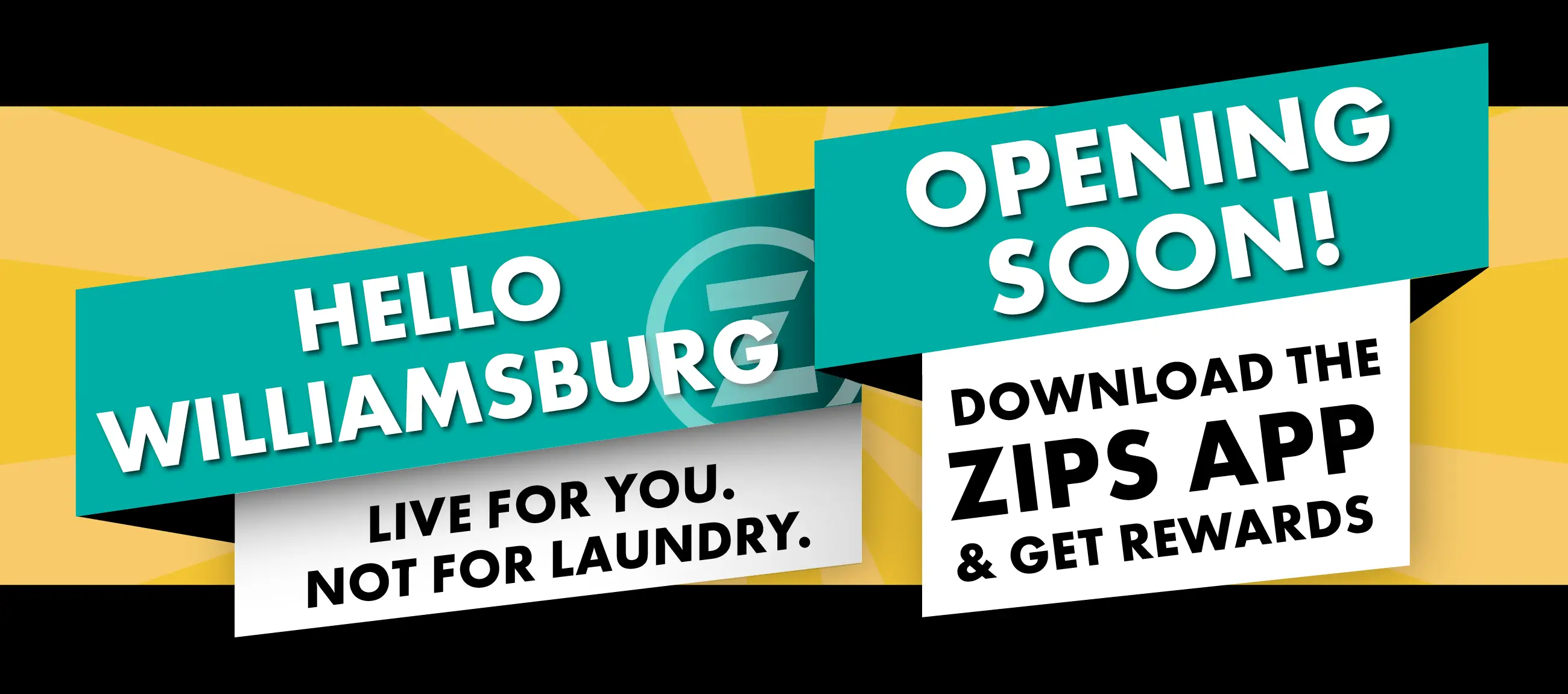 HELLO WILLIAMSBURG. OPENING SOON! LIVE FOR YOU NOT FOR LAUNDRY. DOWNLOAD THE ZIPS APP & GET REWARDS.